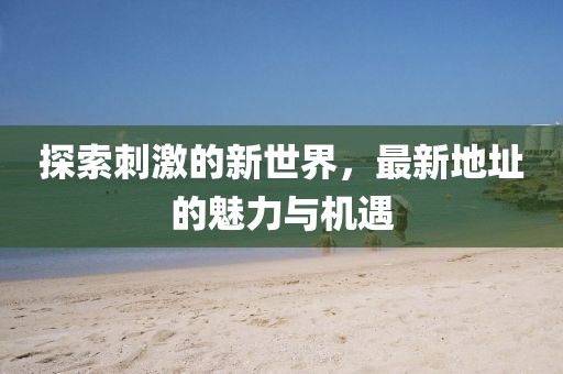 探索刺激的新世界，最新地址的魅力与机遇