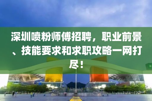 深圳喷粉师傅招聘，职业前景、技能要求和求职攻略一网打尽！