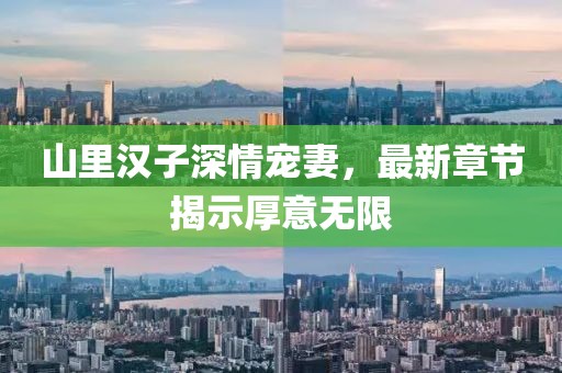 山里汉子深情宠妻，最新章节揭示厚意无限