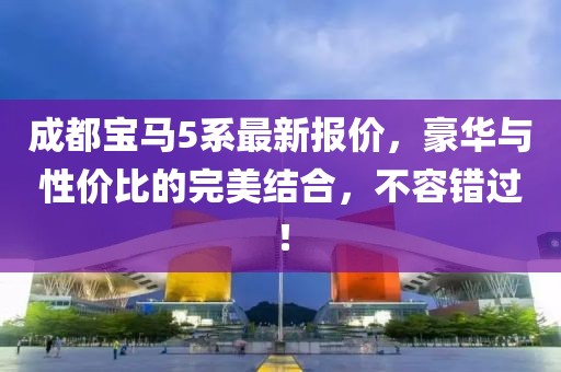 成都宝马5系最新报价，豪华与性价比的完美结合，不容错过！