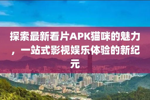 探索最新看片APK猫咪的魅力，一站式影视娱乐体验的新纪元