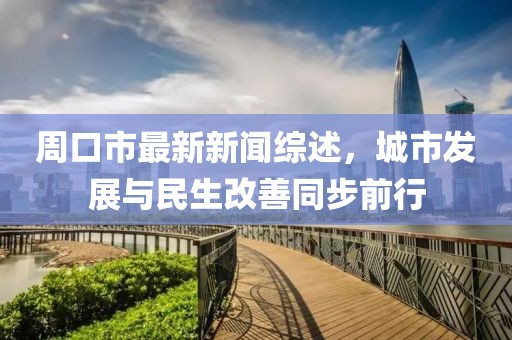 周口市最新新闻综述，城市发展与民生改善同步前行
