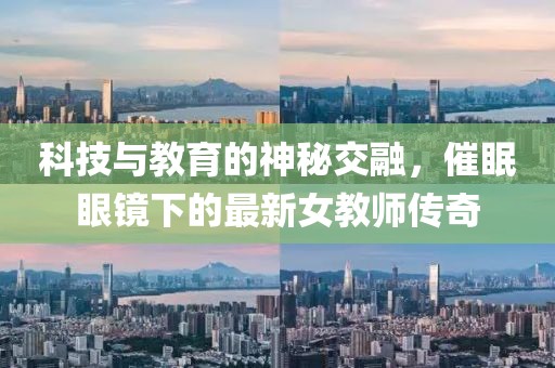 科技与教育的神秘交融，催眠眼镜下的最新女教师传奇