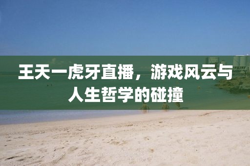 王天一虎牙直播，游戏风云与人生哲学的碰撞