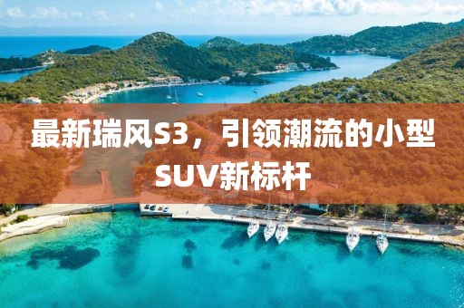 最新瑞风S3，引领潮流的小型SUV新标杆