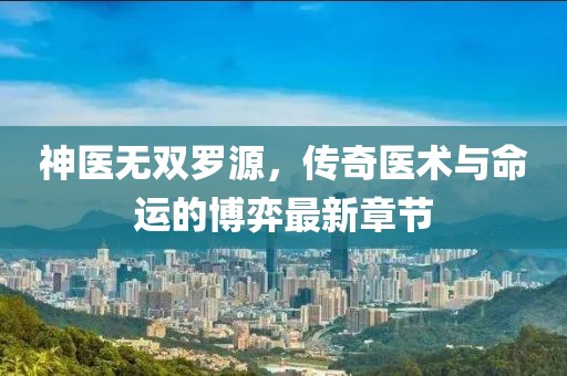 神医无双罗源，传奇医术与命运的博弈最新章节