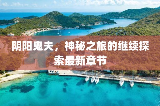 阴阳鬼夫，神秘之旅的继续探索最新章节