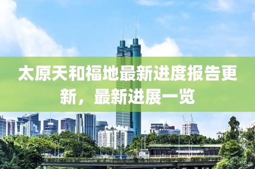 太原天和福地最新进度报告更新，最新进展一览