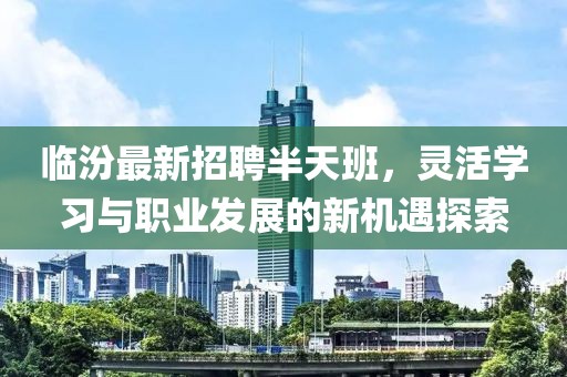 临汾最新招聘半天班，灵活学习与职业发展的新机遇探索