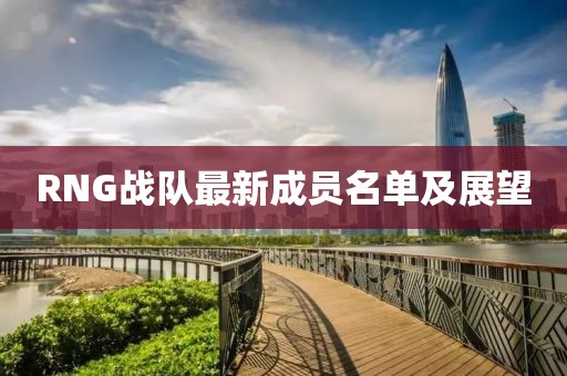 RNG战队最新成员名单及展望