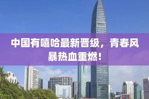 中国有嘻哈最新晋级，青春风暴热血重燃！