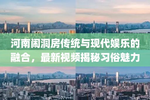 河南闹洞房传统与现代娱乐的融合，最新视频揭秘习俗魅力