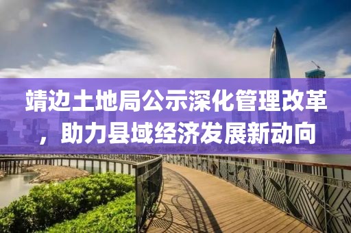 靖边土地局公示深化管理改革，助力县域经济发展新动向
