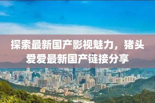 探索最新国产影视魅力，猪头爱爱最新国产链接分享