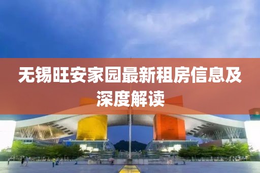 无锡旺安家园最新租房信息及深度解读
