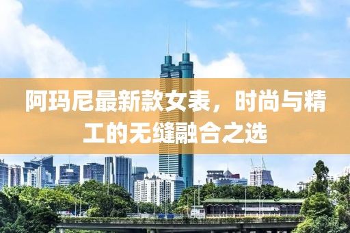 阿玛尼最新款女表，时尚与精工的无缝融合之选