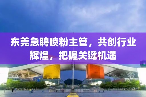 东莞急聘喷粉主管，共创行业辉煌，把握关键机遇