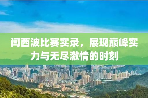 闫西波比赛实录，展现巅峰实力与无尽激情的时刻