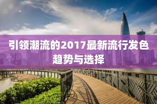 引领潮流的2017最新流行发色趋势与选择