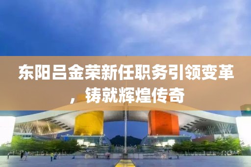 东阳吕金荣新任职务引领变革，铸就辉煌传奇