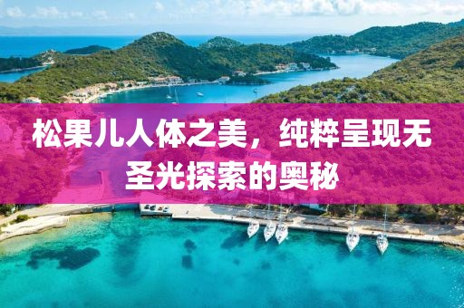 松果儿人体之美，纯粹呈现无圣光探索的奥秘