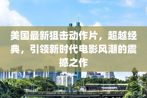 美国最新狙击动作片，超越经典，引领新时代电影风潮的震撼之作