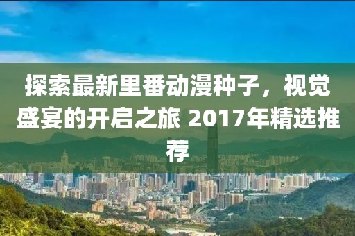 探索最新里番动漫种子，视觉盛宴的开启之旅 2017年精选推荐
