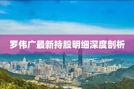 罗伟广最新持股明细深度剖析