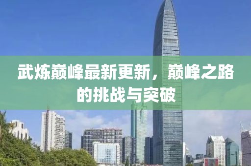武炼巅峰最新更新，巅峰之路的挑战与突破