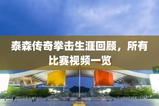 泰森传奇拳击生涯回顾，所有比赛视频一览