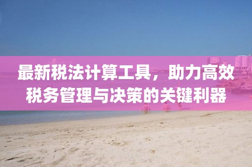 最新税法计算工具，助力高效税务管理与决策的关键利器