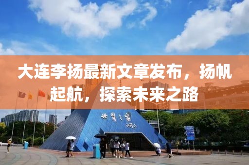 大连李扬最新文章发布，扬帆起航，探索未来之路