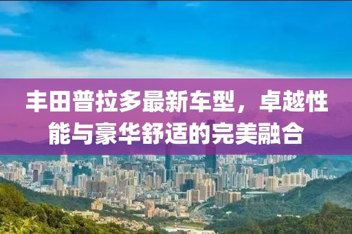 丰田普拉多最新车型，卓越性能与豪华舒适的完美融合