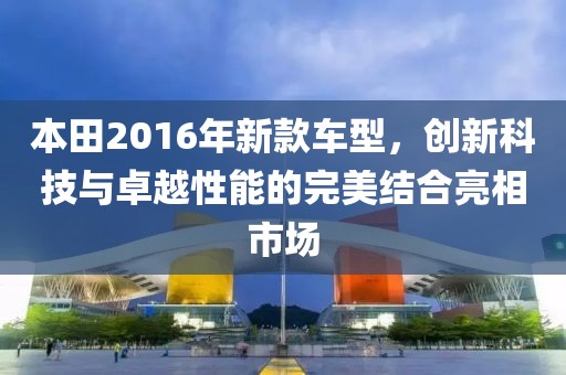 本田2016年新款车型，创新科技与卓越性能的完美结合亮相市场
