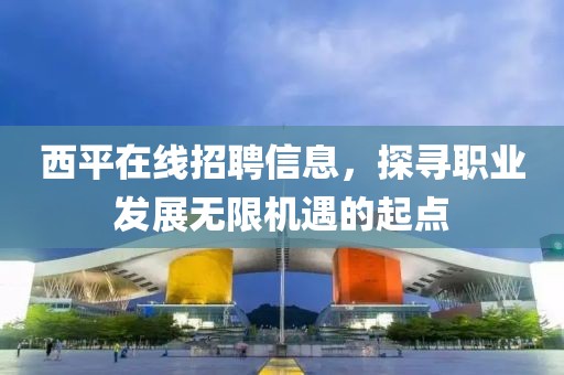 西平在线招聘信息，探寻职业发展无限机遇的起点