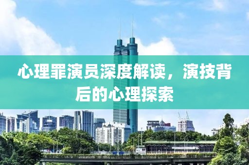 心理罪演员深度解读，演技背后的心理探索
