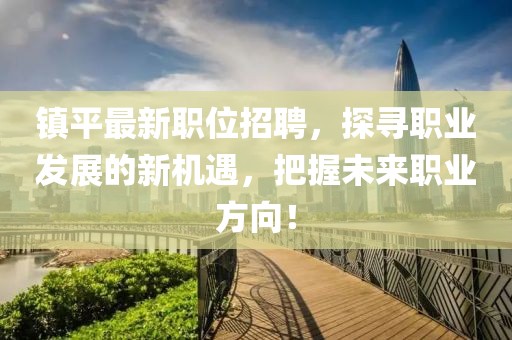 镇平最新职位招聘，探寻职业发展的新机遇，把握未来职业方向！
