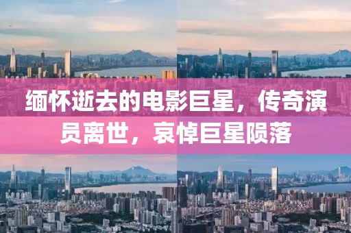 缅怀逝去的电影巨星，传奇演员离世，哀悼巨星陨落