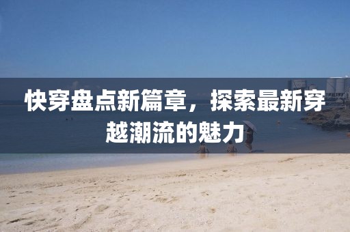快穿盘点新篇章，探索最新穿越潮流的魅力