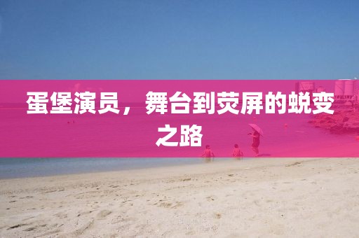 蛋堡演员，舞台到荧屏的蜕变之路