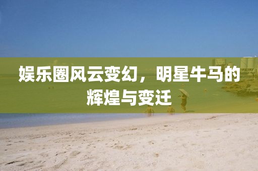 娱乐圈风云变幻，明星牛马的辉煌与变迁
