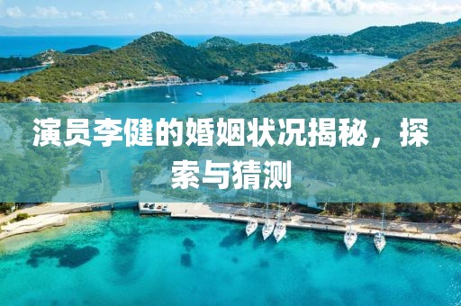 演员李健的婚姻状况揭秘，探索与猜测