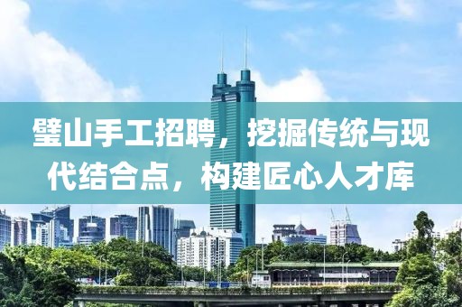 璧山手工招聘，挖掘传统与现代结合点，构建匠心人才库