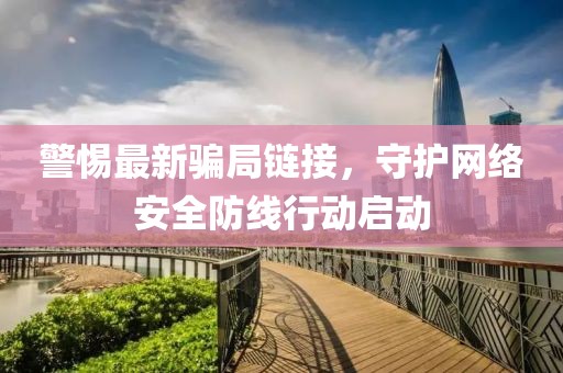 警惕最新骗局链接，守护网络安全防线行动启动