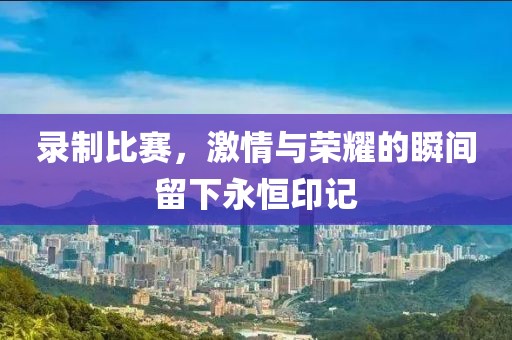 录制比赛，激情与荣耀的瞬间留下永恒印记