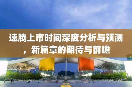 速腾上市时间深度分析与预测，新篇章的期待与前瞻