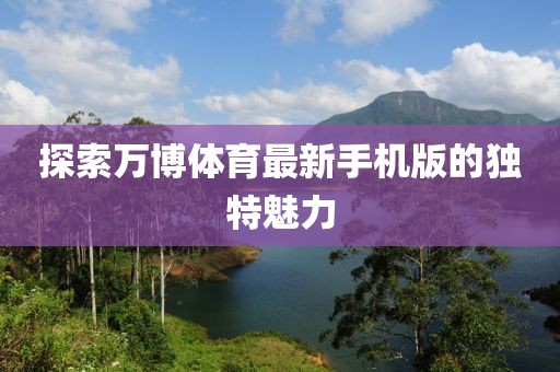 探索万博体育最新手机版的独特魅力