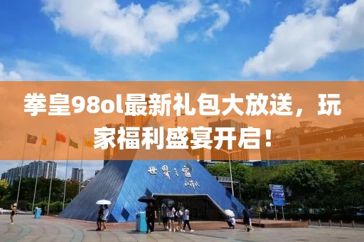 拳皇98ol最新礼包大放送，玩家福利盛宴开启！