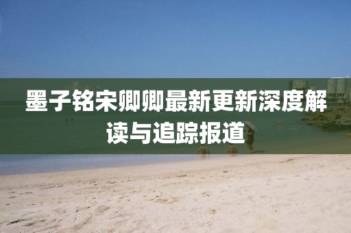 墨子铭宋卿卿最新更新深度解读与追踪报道