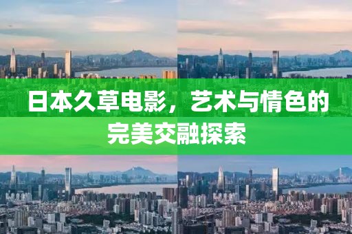 日本久草电影，艺术与情色的完美交融探索